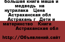 большая книга маша и медведь, на 3 нутрилака › Цена ­ 200 - Астраханская обл., Астрахань г. Дети и материнство » Книги, CD, DVD   . Астраханская обл.